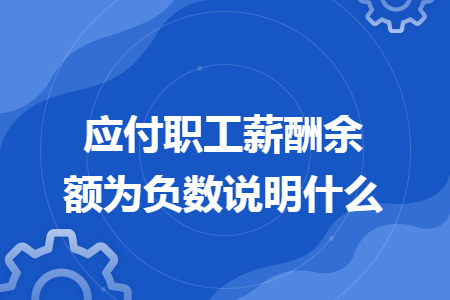 应付职工薪酬余额为负数说明什么