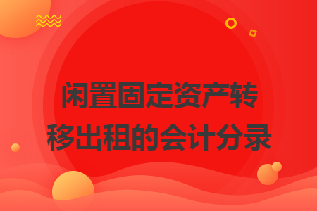 闲置固定资产转移出租的会计分录