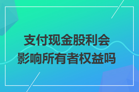 支付现金股利会影响所有者权益吗