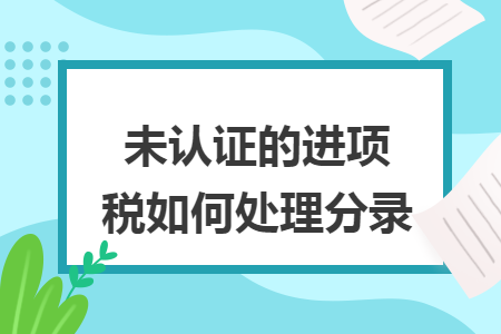 未认证的进项税如何处理分录