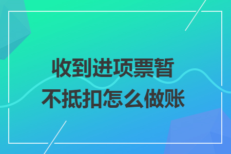 收到进项票暂不抵扣怎么做账