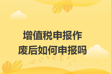 增值税申报作废后如何申报吗