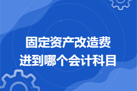 固定资产改造费进到哪个会计科目