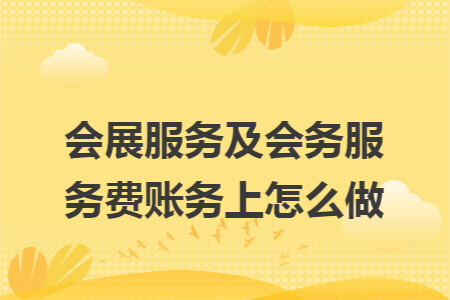 会展服务及会务服务费账务上怎么做