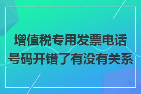 增值税专用发票电话号码开错了有没有关系