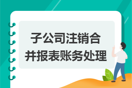 子公司注销合并报表账务处理