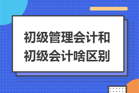 初级管理会计和初级会计啥区别