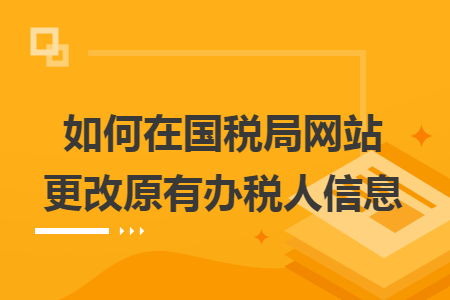 如何在国税局网站更改原有办税人信息