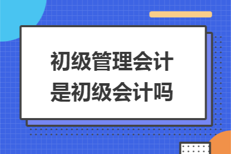 初级管理会计是初级会计吗