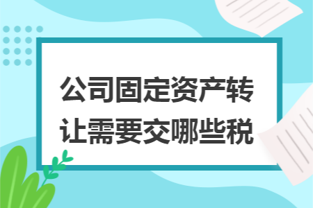 公司固定资产转让需要交哪些税