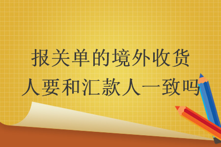 报关单的境外收货人要和汇款人一致吗