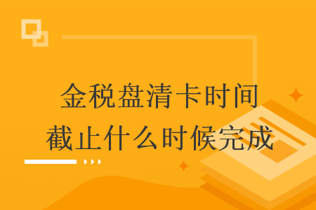 金税盘清卡时间截止什么时候完成