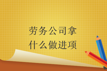劳务公司拿什么做进项