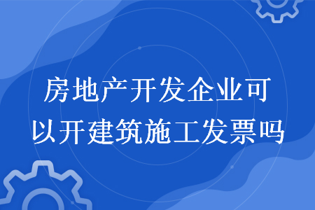 房地产开发企业可以开建筑施工发票吗