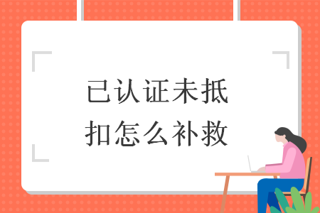 已认证未抵扣怎么补救