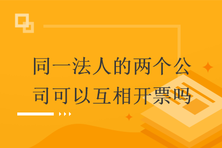 同一法人的两个公司可以互相开票吗