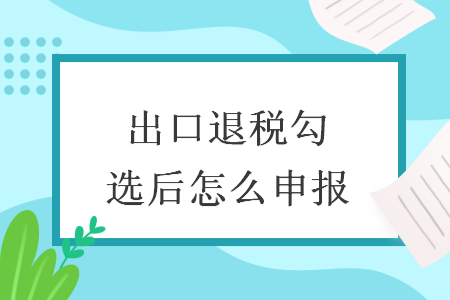 出口退税勾选后怎么申报
