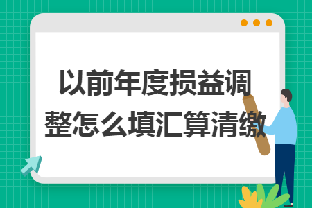 以前年度损益调整怎么填汇算清缴
