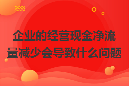企业的经营现金净流量减少会导致什么问题
