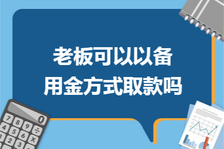 老板可以以备用金方式取款吗
