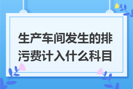 生产车间发生的排污费计入什么科目