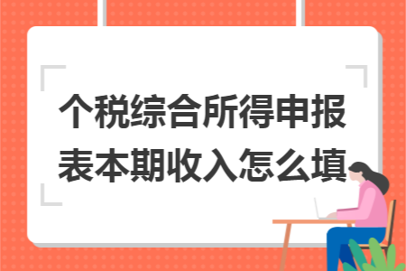 个税综合所得申报表本期收入怎么填