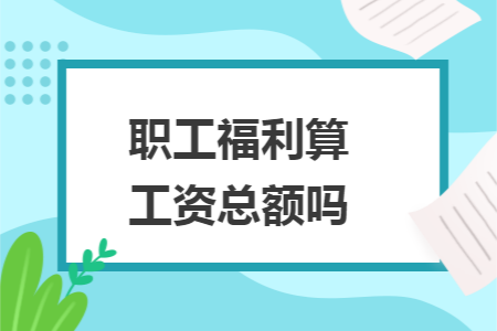 职工福利算工资总额吗