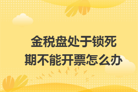 金税盘处于锁死期不能开票怎么办