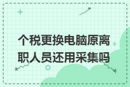 个税更换电脑原离职人员还用采集吗