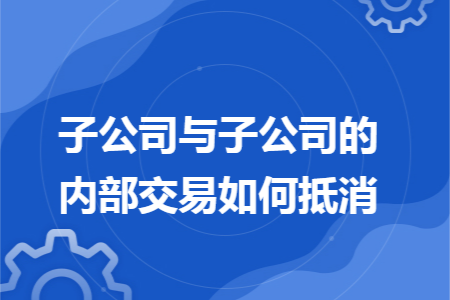子公司与子公司的内部交易如何抵消