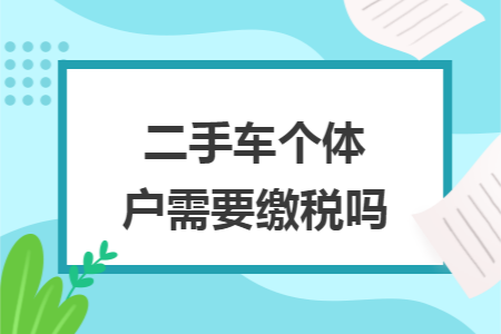 二手车个体户需要缴税吗