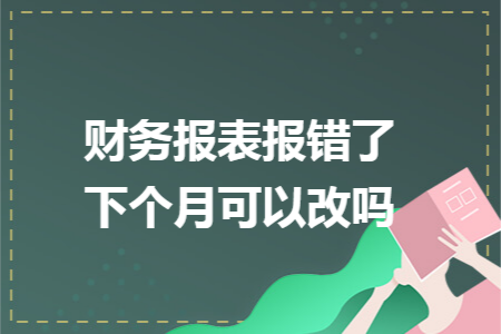 财务报表报错了下个月可以改吗
