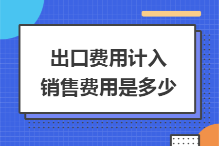 出口费用计入销售费用是多少