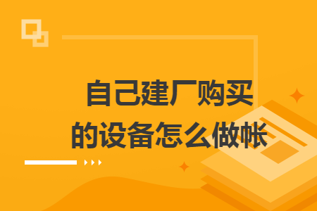 自己建厂购买的设备怎么做帐