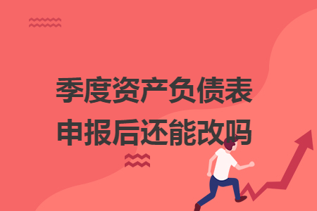 季度资产负债表申报后还能改吗