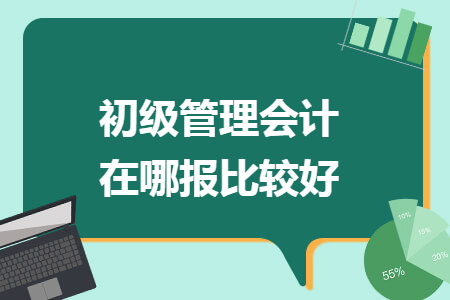 初级管理会计在哪报比较好