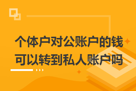 个体户对公账户的钱可以转到私人账户吗