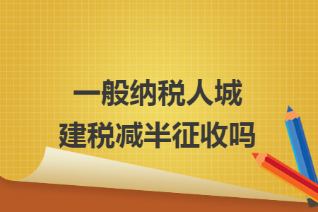 一般纳税人城建税减半征收吗