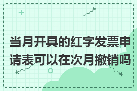 当月开具的红字发票申请表可以在次月撤销吗