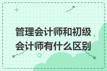 管理会计师和初级会计师有什么区别