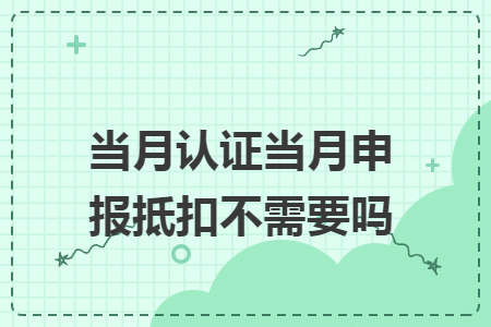 当月认证当月申报抵扣不需要吗