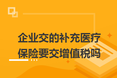 企业交的补充医疗保险要交增值税吗