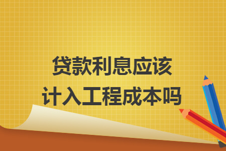 贷款利息应该计入工程成本吗