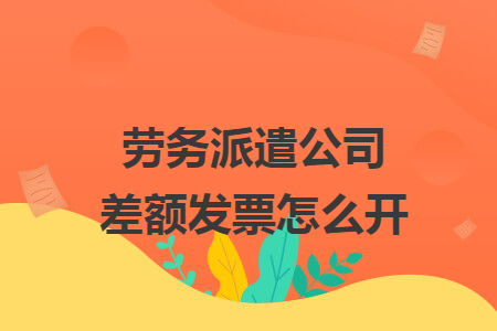 劳务派遣公司差额发票怎么开
