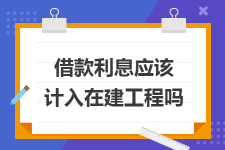 借款利息应该计入在建工程吗
