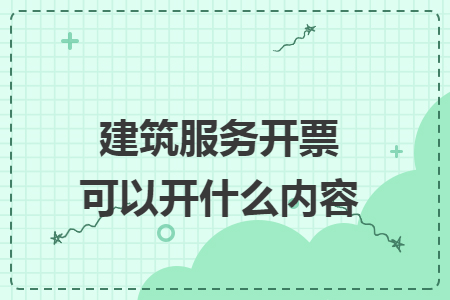 建筑服务开票可以开什么内容