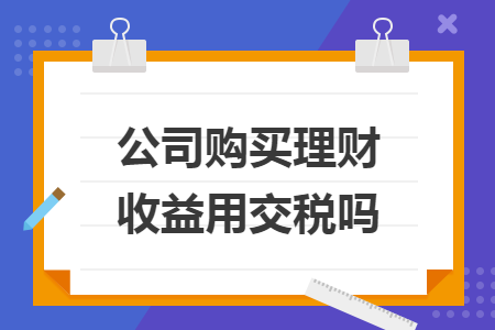 公司购买理财收益用交税吗