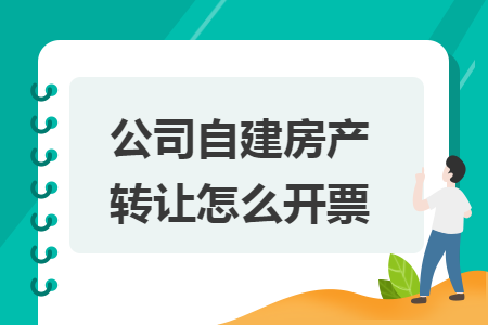 公司自建房产转让怎么开票