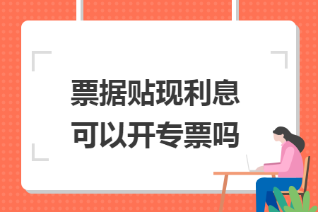 票据贴现利息可以开专票吗