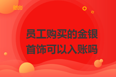 员工购买的金银首饰可以入账吗